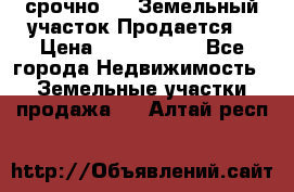 срочно!    Земельный участок!Продается! › Цена ­ 1 000 000 - Все города Недвижимость » Земельные участки продажа   . Алтай респ.